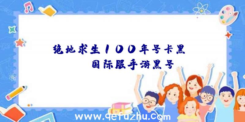 「绝地求生100年号卡黑」|pubg国际服手游黑号